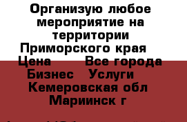 Организую любое мероприятие на территории Приморского края. › Цена ­ 1 - Все города Бизнес » Услуги   . Кемеровская обл.,Мариинск г.